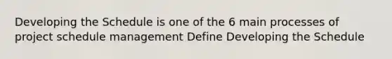 Developing the Schedule is one of the 6 main processes of project schedule management Define Developing the Schedule