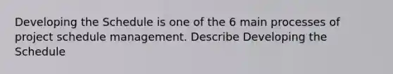 Developing the Schedule is one of the 6 main processes of project schedule management. Describe Developing the Schedule