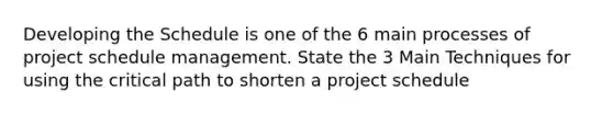 Developing the Schedule is one of the 6 main processes of project schedule management. State the 3 Main Techniques for using the critical path to shorten a project schedule