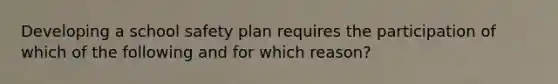 Developing a school safety plan requires the participation of which of the following and for which reason?