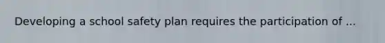 Developing a school safety plan requires the participation of ...