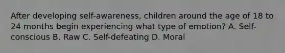 After developing self-awareness, children around the age of 18 to 24 months begin experiencing what type of emotion? A. Self-conscious B. Raw C. Self-defeating D. Moral