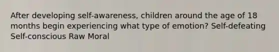 After developing self-awareness, children around the age of 18 months begin experiencing what type of emotion? Self-defeating Self-conscious Raw Moral