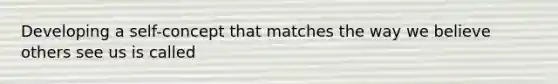 Developing a self-concept that matches the way we believe others see us is called
