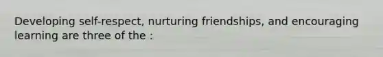 Developing self-respect, nurturing friendships, and encouraging learning are three of the :