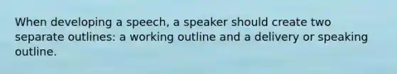 When developing a speech, a speaker should create two separate outlines: a working outline and a delivery or speaking outline.