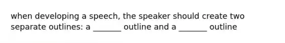 when developing a speech, the speaker should create two separate outlines: a _______ outline and a _______ outline