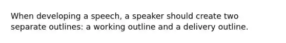 When developing a speech, a speaker should create two separate outlines: a working outline and a delivery outline.