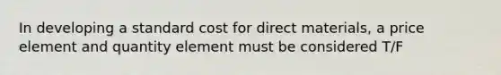 In developing a standard cost for direct materials, a price element and quantity element must be considered T/F