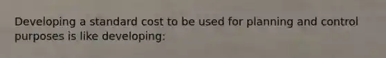 Developing a standard cost to be used for planning and control purposes is like developing: