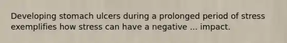 Developing stomach ulcers during a prolonged period of stress exemplifies how stress can have a negative ... impact.