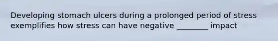 Developing stomach ulcers during a prolonged period of stress exemplifies how stress can have negative ________ impact