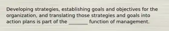 Developing strategies, establishing goals and objectives for the organization, and translating those strategies and goals into action plans is part of the ________ function of management.