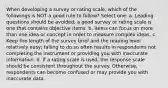 When developing a survey or rating scale, which of the followings is NOT a good rule to follow? Select one: a. Leading questions should be avoided; a good survey or rating scale is one that contains objective items. b. Items can focus on more than one idea or concept in order to measure complex ideas. c. Keep the length of the survey brief and the reading level relatively easy; failing to do so often results in respondents not completing the instrument or providing you with inaccurate information. d. If a rating scale is used, the response scale should be consistent throughout the survey. Otherwise, respondents can become confused or may provide you with inaccurate data.