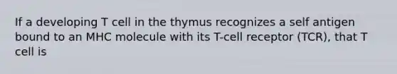 If a developing T cell in the thymus recognizes a self antigen bound to an MHC molecule with its T-cell receptor (TCR), that T cell is