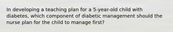 In developing a teaching plan for a 5-year-old child with diabetes, which component of diabetic management should the nurse plan for the child to manage first?