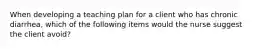 When developing a teaching plan for a client who has chronic diarrhea, which of the following items would the nurse suggest the client avoid?