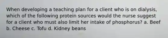 When developing a teaching plan for a client who is on dialysis, which of the following protein sources would the nurse suggest for a client who must also limit her intake of phosphorus? a. Beef b. Cheese c. Tofu d. Kidney beans