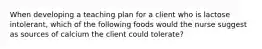 When developing a teaching plan for a client who is lactose intolerant, which of the following foods would the nurse suggest as sources of calcium the client could tolerate?