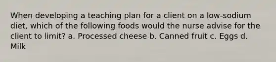 When developing a teaching plan for a client on a low-sodium diet, which of the following foods would the nurse advise for the client to limit? a. Processed cheese b. Canned fruit c. Eggs d. Milk