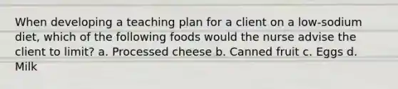 When developing a teaching plan for a client on a low-sodium diet, which of the following foods would the nurse advise the client to limit? a. Processed cheese b. Canned fruit c. Eggs d. Milk