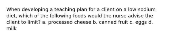 When developing a teaching plan for a client on a low-sodium diet, which of the following foods would the nurse advise the client to limit? a. processed cheese b. canned fruit c. eggs d. milk