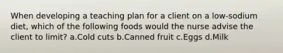 When developing a teaching plan for a client on a low-sodium diet, which of the following foods would the nurse advise the client to limit? a.Cold cuts b.Canned fruit c.Eggs d.Milk