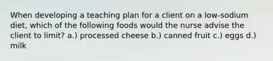 When developing a teaching plan for a client on a low-sodium diet, which of the following foods would the nurse advise the client to limit? a.) processed cheese b.) canned fruit c.) eggs d.) milk