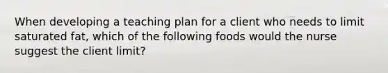 When developing a teaching plan for a client who needs to limit saturated fat, which of the following foods would the nurse suggest the client limit?