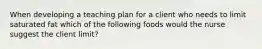 When developing a teaching plan for a client who needs to limit saturated fat which of the following foods would the nurse suggest the client limit?