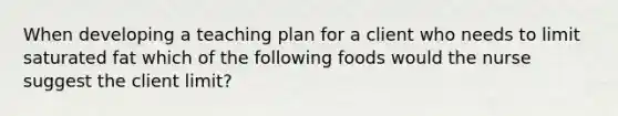 When developing a teaching plan for a client who needs to limit saturated fat which of the following foods would the nurse suggest the client limit?