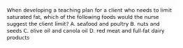 When developing a teaching plan for a client who needs to limit saturated fat, which of the following foods would the nurse suggest the client limit? A. seafood and poultry B. nuts and seeds C. olive oil and canola oil D. red meat and full-fat dairy products