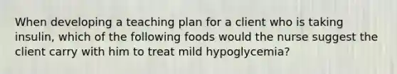 When developing a teaching plan for a client who is taking insulin, which of the following foods would the nurse suggest the client carry with him to treat mild hypoglycemia?