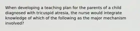 When developing a teaching plan for the parents of a child diagnosed with tricuspid atresia, the nurse would integrate knowledge of which of the following as the major mechanism involved?