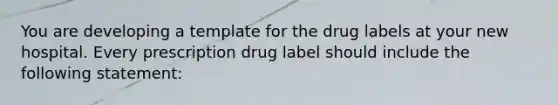 You are developing a template for the drug labels at your new hospital. Every prescription drug label should include the following statement: