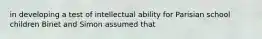 in developing a test of intellectual ability for Parisian school children Binet and Simon assumed that