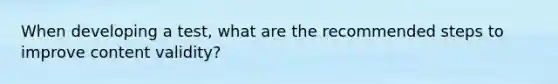 When developing a test, what are the recommended steps to improve content validity?