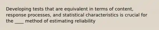 Developing tests that are equivalent in terms of content, response processes, and statistical characteristics is crucial for the ____ method of estimating reliability