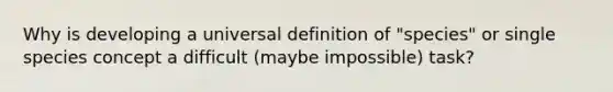 Why is developing a universal definition of "species" or single species concept a difficult (maybe impossible) task?