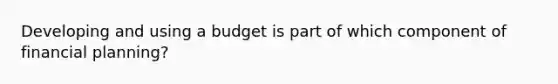 Developing and using a budget is part of which component of financial planning?