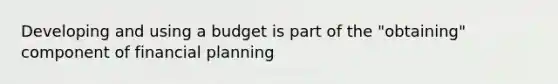 Developing and using a budget is part of the "obtaining" component of financial planning