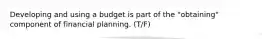 Developing and using a budget is part of the "obtaining" component of financial planning. (T/F)