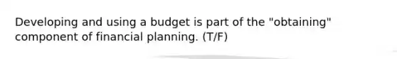 Developing and using a budget is part of the "obtaining" component of financial planning. (T/F)