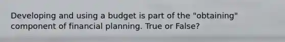 Developing and using a budget is part of the "obtaining" component of financial planning. True or False?