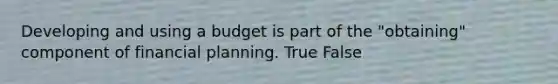 Developing and using a budget is part of the "obtaining" component of financial planning. True False