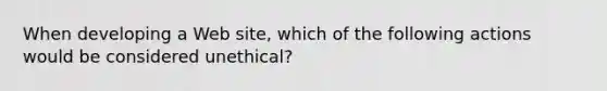 When developing a Web site, which of the following actions would be considered unethical?