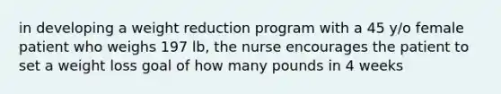 in developing a weight reduction program with a 45 y/o female patient who weighs 197 lb, the nurse encourages the patient to set a weight loss goal of how many pounds in 4 weeks