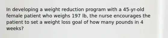 In developing a weight reduction program with a 45-yr-old female patient who weighs 197 lb, the nurse encourages the patient to set a weight loss goal of how many pounds in 4 weeks?