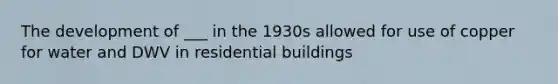 The development of ___ in the 1930s allowed for use of copper for water and DWV in residential buildings