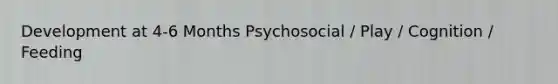 Development at 4-6 Months Psychosocial / Play / Cognition / Feeding